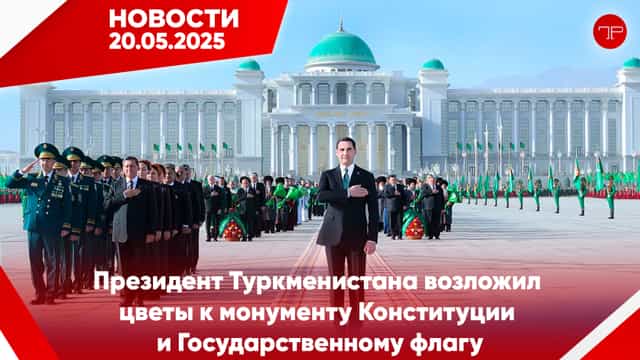 Главные новости Туркменистана и мира на 20 мая