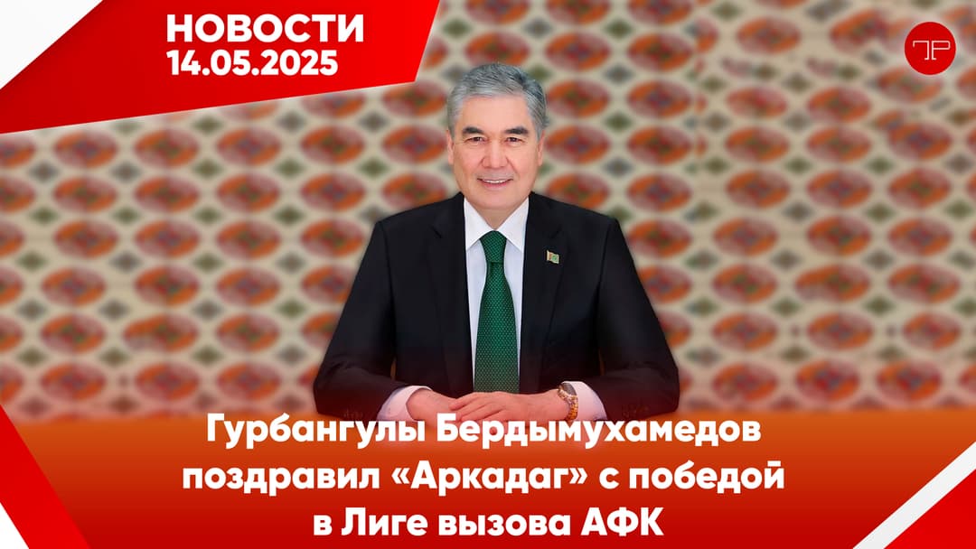 Главные новости Туркменистана и мира на 14 мая