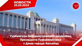 25 Mayıs'ta, Türkmenistan'dan ve dünyadan haberler
