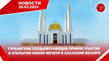 28-nji martda Türkmenistanyň we dünýäniň esasy habarlary