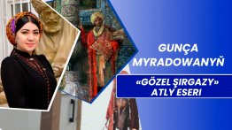 Bir eseriñ taryhyndan | Gunça Myradowanyň «Gözel Şirgazy» atly eseri 